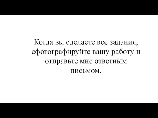 Когда вы сделаете все задания, сфотографируйте вашу работу и отправьте мне ответным письмом.