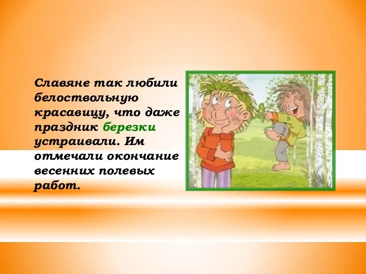 Славяне так любили белоствольную красавицу, что даже праздник березки устраивали. Им отмечали окончание весенних полевых работ.