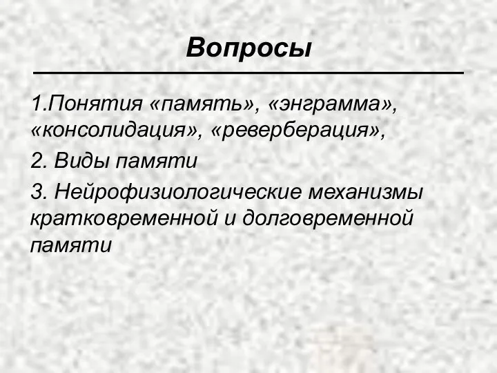 Вопросы 1.Понятия «память», «энграмма», «консолидация», «реверберация», 2. Виды памяти 3. Нейрофизиологические механизмы кратковременной и долговременной памяти