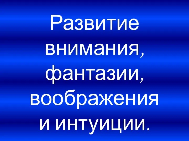 Развитие внимания, фантазии, воображения и интуиции.