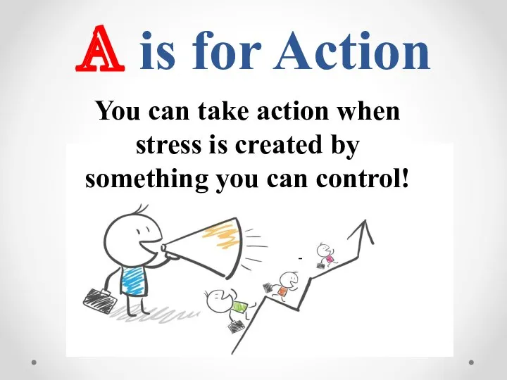 A is for Action You can take action when stress is