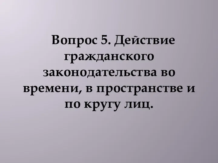 Вопрос 5. Действие гражданского законодательства во времени, в пространстве и по кругу лиц.