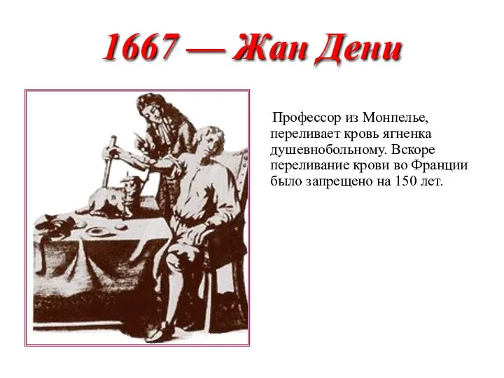 1667 — Жан Дени Профессор из Монпелье, переливает кровь ягненка душевнобольному.