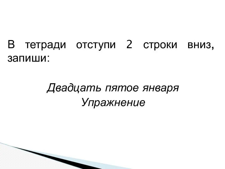 В тетради отступи 2 строки вниз, запиши: Двадцать пятое января Упражнение