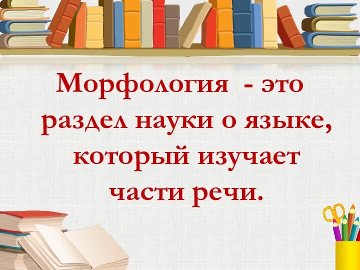 Морфология - это раздел науки о языке, который изучает части речи.