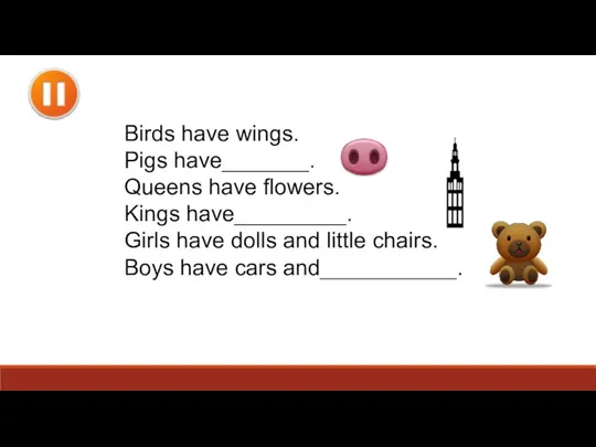 Birds have wings. Pigs have_______. Queens have flowers. Kings have_________. Girls