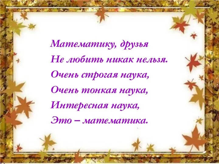 Математику, друзья Не любить никак нельзя. Очень строгая наука, Очень тонкая