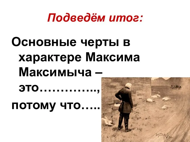 Подведём итог: Основные черты в характере Максима Максимыча – это………….., потому что…..