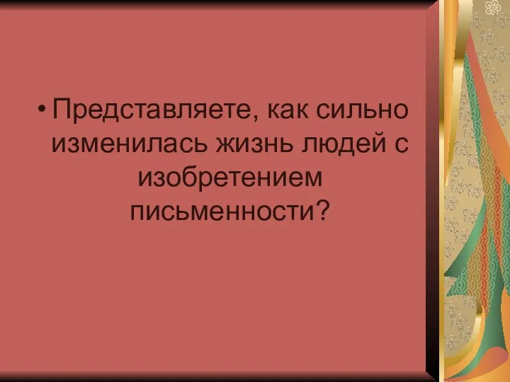 Представляете, как сильно изменилась жизнь людей с изобретением письменности?