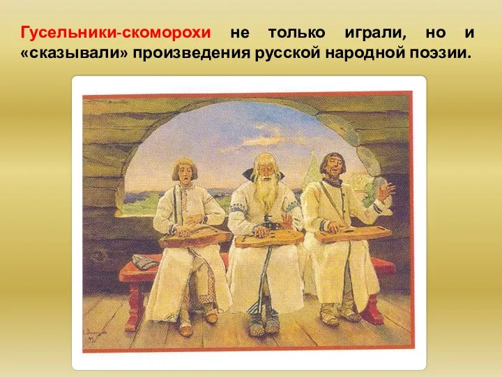 Гусельники-скоморохи не только играли, но и «сказывали» произведения русской народной поэзии.