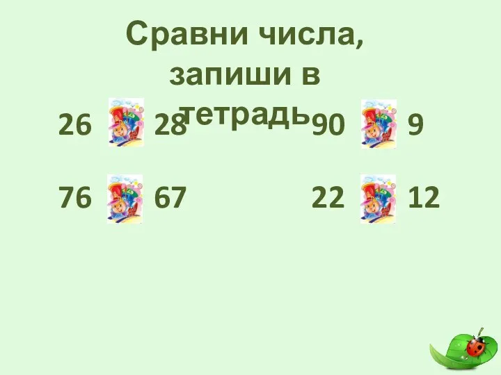 Сравни числа, запиши в тетрадь 26 76 > 67 90 > 9 22 > 12