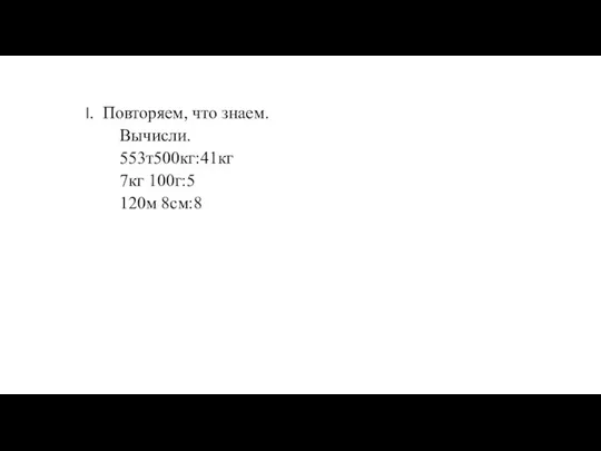 Повторяем, что знаем. Вычисли. 553т500кг:41кг 7кг 100г:5 120м 8см:8