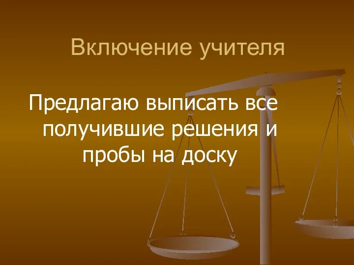 Включение учителя Предлагаю выписать все получившие решения и пробы на доску