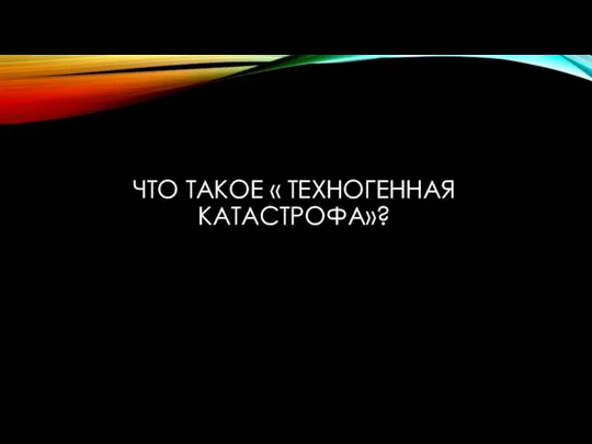 ЧТО ТАКОЕ « ТЕХНОГЕННАЯ КАТАСТРОФА»?