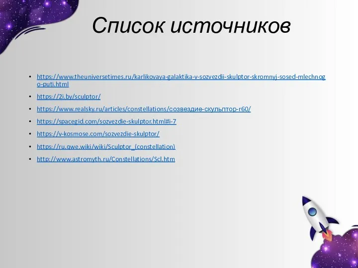 Список источников https://www.theuniversetimes.ru/karlikovaya-galaktika-v-sozvezdii-skulptor-skromnyj-sosed-mlechnogo-puti.html https://2i.by/sculptor/ https://www.realsky.ru/articles/constellations/созвездие-скульптор-r60/ https://spacegid.com/sozvezdie-skulptor.html#i-7 https://v-kosmose.com/sozvezdie-skulptor/ https://ru.qwe.wiki/wiki/Sculptor_(constellation) http://www.astromyth.ru/Constellations/Scl.htm