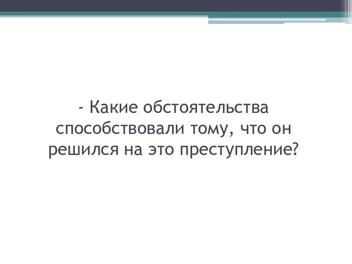 - Какие обстоятельства способствовали тому, что он решился на это преступление?