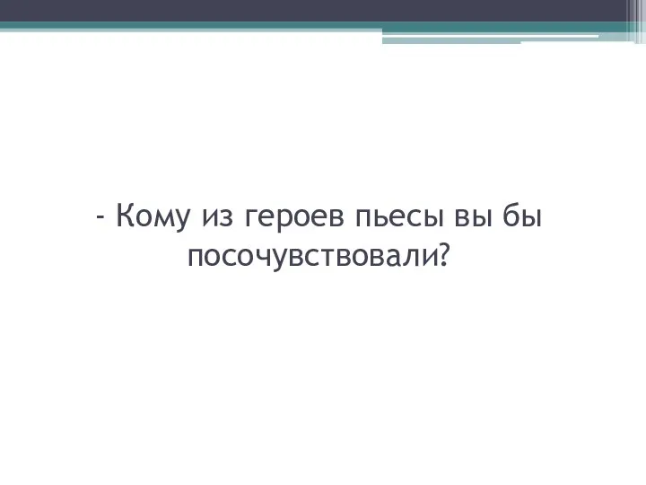 - Кому из героев пьесы вы бы посочувствовали?