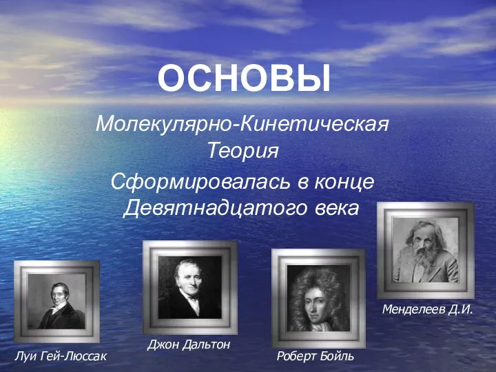 ОСНОВЫ Молекулярно-Кинетическая Теория Сформировалась в конце Девятнадцатого века Менделеев Д.И. Роберт Бойль Джон Дальтон Луи Гей-Люссак