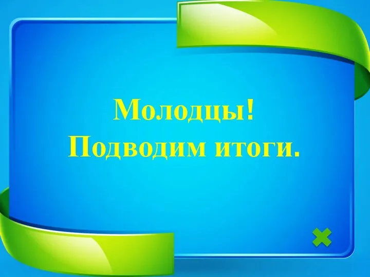 Молодцы! Подводим итоги.