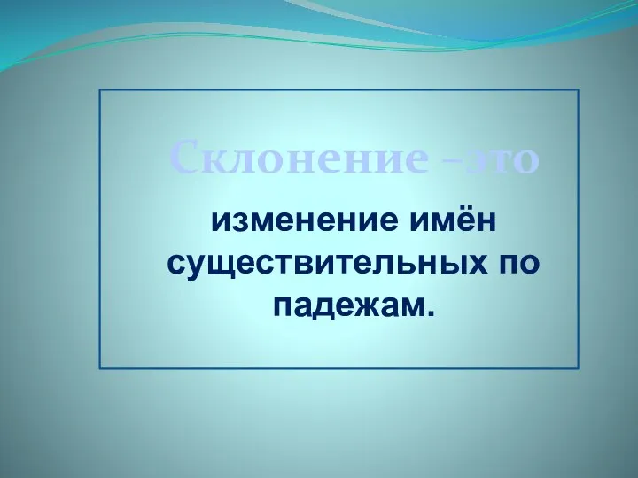 Склонение –это изменение имён существительных по падежам.