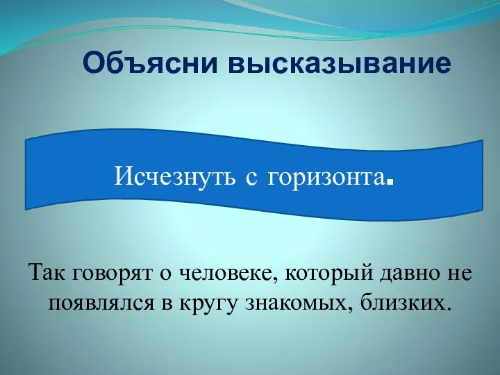 Объясни высказывание Исчезнуть с горизонта. Так говорят о человеке, который давно