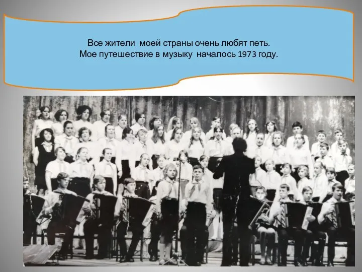 Все жители моей страны очень любят петь. Мое путешествие в музыку началось 1973 году.