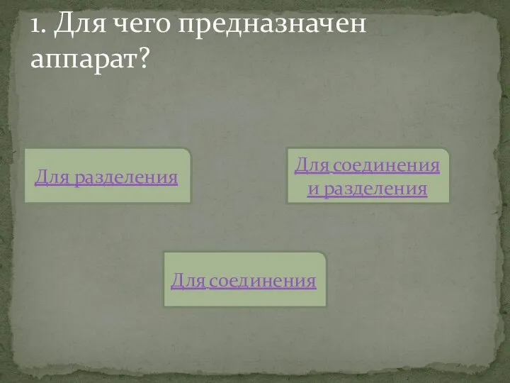 1. Для чего предназначен аппарат? Для разделения Для соединения Для соединения и разделения