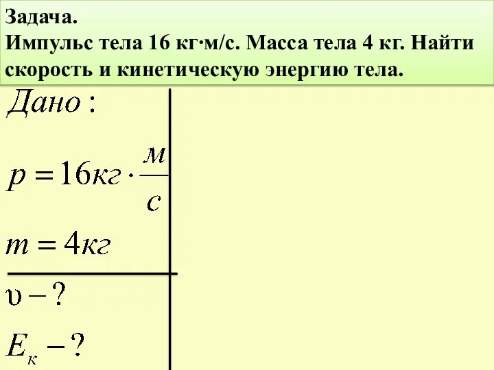 Задача. Импульс тела 16 кг∙м/с. Масса тела 4 кг. Найти скорость и кинетическую энергию тела.