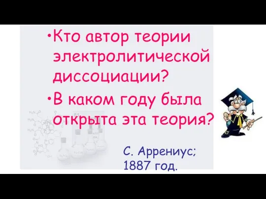 Кто автор теории электролитической диссоциации? В каком году была открыта эта теория? С. Аррениус; 1887 год.