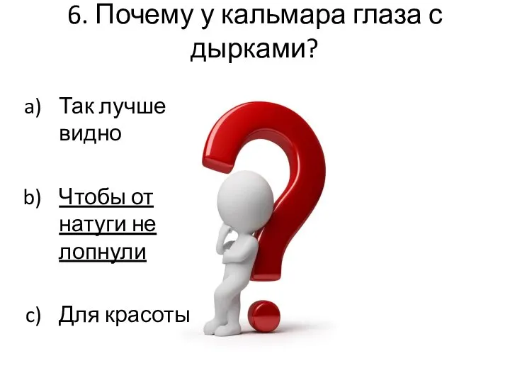 6. Почему у кальмара глаза с дырками? Так лучше видно Чтобы