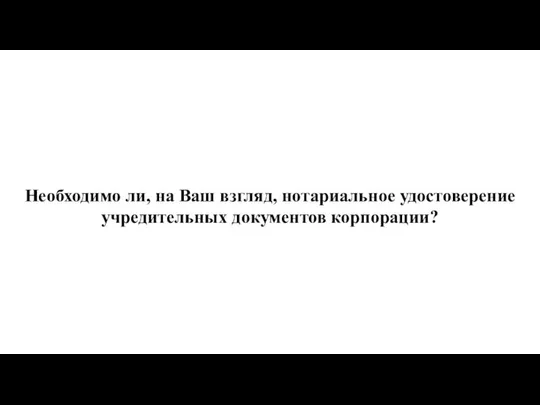 Необходимо ли, на Ваш взгляд, нотариальное удостоверение учредительных документов корпорации?