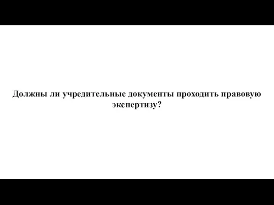 Должны ли учредительные документы проходить правовую экспертизу?