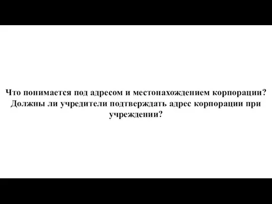 Что понимается под адресом и местонахождением корпорации? Должны ли учредители подтверждать адрес корпорации при учреждении?