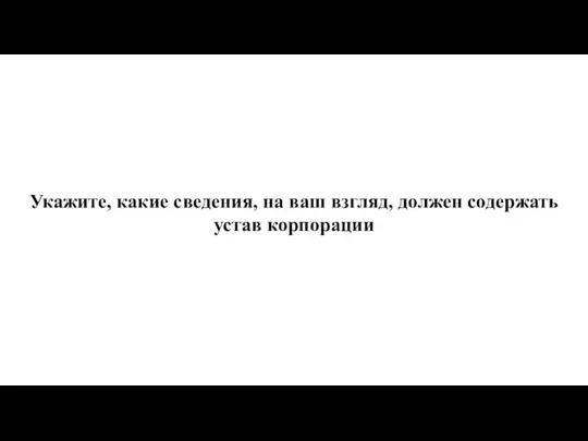 Укажите, какие сведения, на ваш взгляд, должен содержать устав корпорации