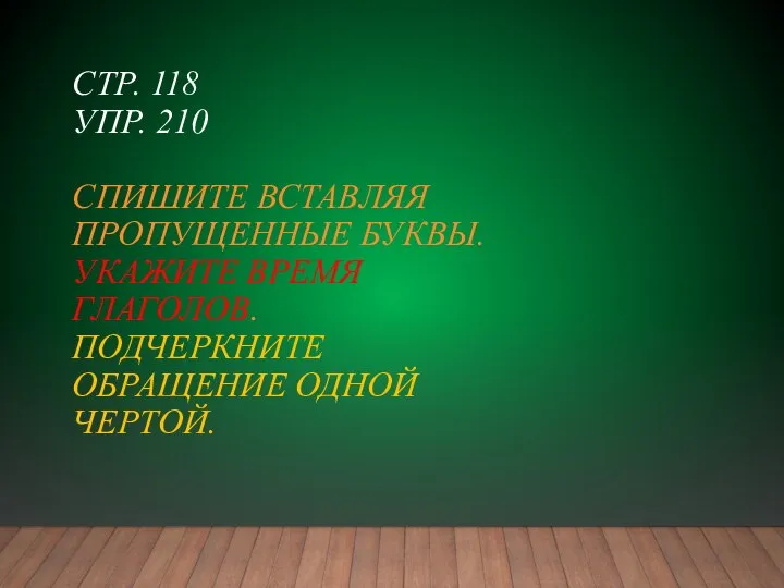 СТР. 118 УПР. 210 СПИШИТЕ ВСТАВЛЯЯ ПРОПУЩЕННЫЕ БУКВЫ. УКАЖИТЕ ВРЕМЯ ГЛАГОЛОВ. ПОДЧЕРКНИТЕ ОБРАЩЕНИЕ ОДНОЙ ЧЕРТОЙ.