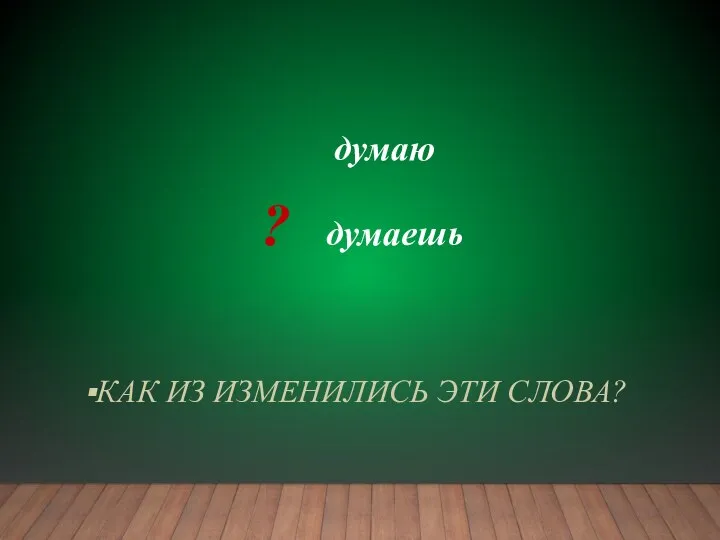 КАК ИЗ ИЗМЕНИЛИСЬ ЭТИ СЛОВА? думаю ? думаешь