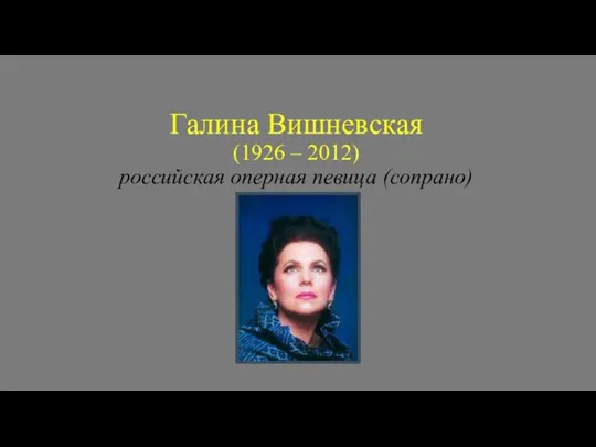 Галина Вишневская (1926 – 2012) российская оперная певица (сопрано)