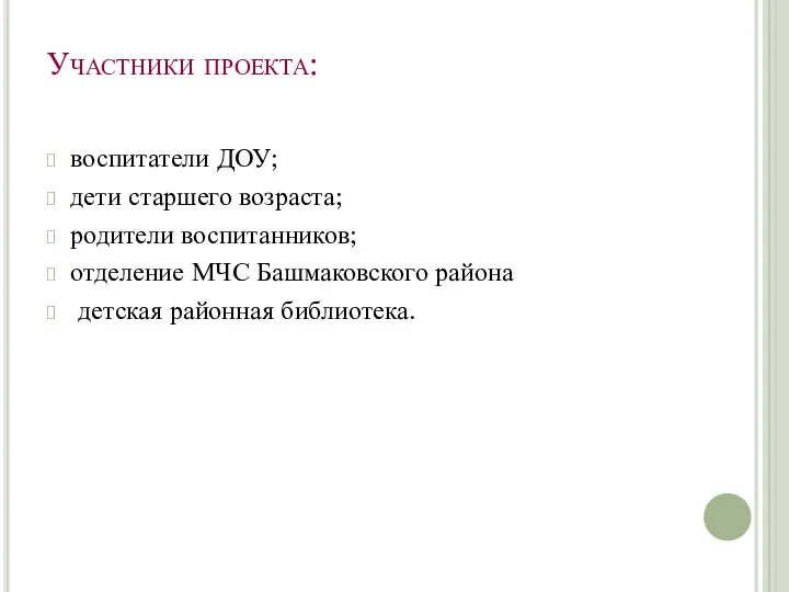 Участники проекта: воспитатели ДОУ; дети старшего возраста; родители воспитанников; отделение МЧС Башмаковского района детская районная библиотека.