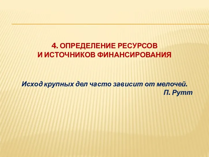 4. ОПРЕДЕЛЕНИЕ РЕСУРСОВ И ИСТОЧНИКОВ ФИНАНСИРОВАНИЯ Исход крупных дел часто зависит от мелочей. П. Рутт