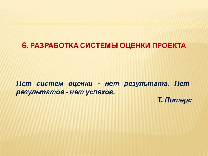 6. РАЗРАБОТКА СИСТЕМЫ ОЦЕНКИ ПРОЕКТА Нет систем оценки - нет результата.