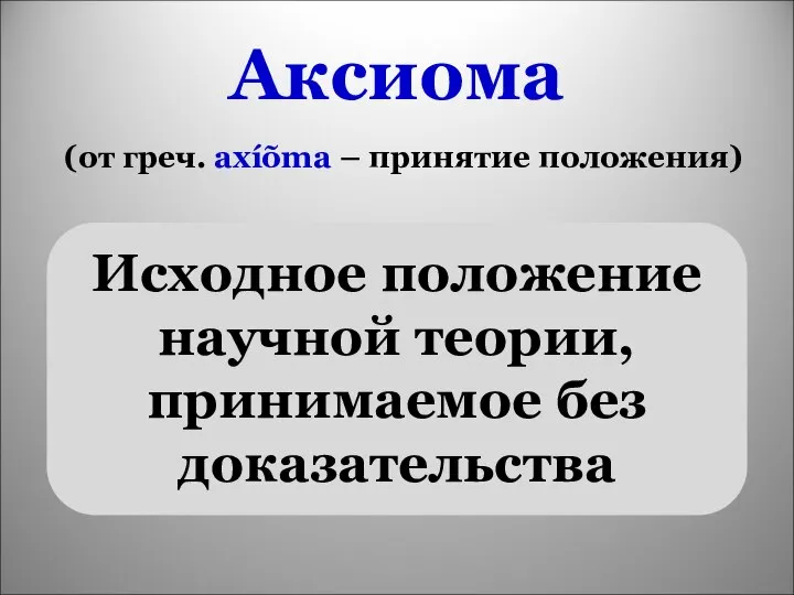 Аксиома (от греч. axíõma – принятие положения) Исходное положение научной теории, принимаемое без доказательства