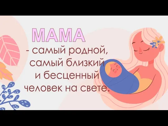 - самый родной, самый близкий и бесценный человек на свете. МАМА