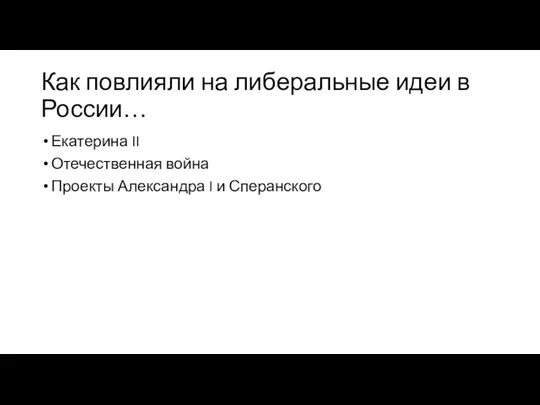 Как повлияли на либеральные идеи в России… Екатерина II Отечественная война Проекты Александра I и Сперанского