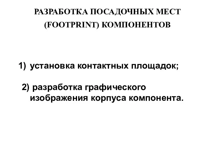 РАЗРАБОТКА ПОСАДОЧНЫХ МЕСТ (FOOTPRINT) КОМПОНЕНТОВ установка контактных площадок; 2) разработка графического изображения корпуса компонента.