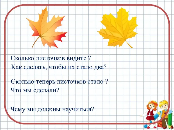 Сколько листочков видите ? Как сделать, чтобы их стало два? Сколько