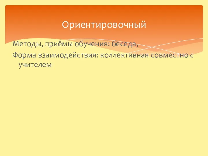 Ориентировочный Методы, приёмы обучения: беседа, Форма взаимодействия: коллективная совместно с учителем