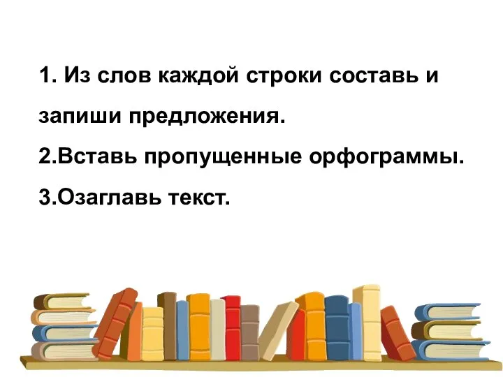 1. Из слов каждой строки составь и запиши предложения. 2.Вставь пропущенные орфограммы. 3.Озаглавь текст.