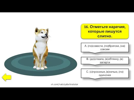 16. Отметьте наречия, которые пишутся слитно. А. (по)совести, (по)братски, (на)совсем В.