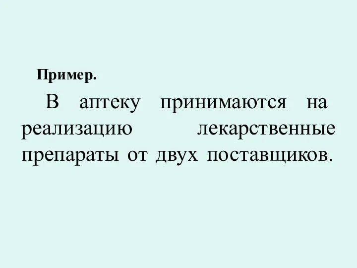 Пример. В аптеку принимаются на реализацию лекарственные препараты от двух поставщиков.