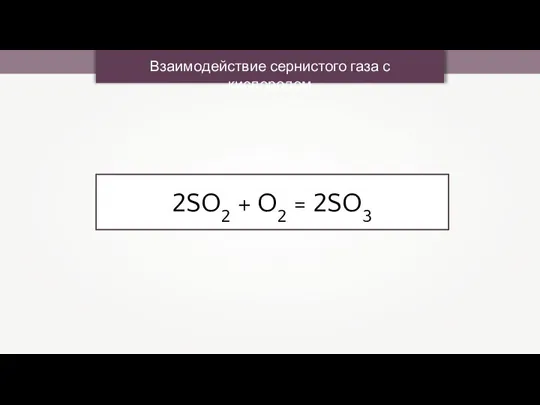 Взаимодействие сернистого газа с кислородом 2SO2 + O2 = 2SO3